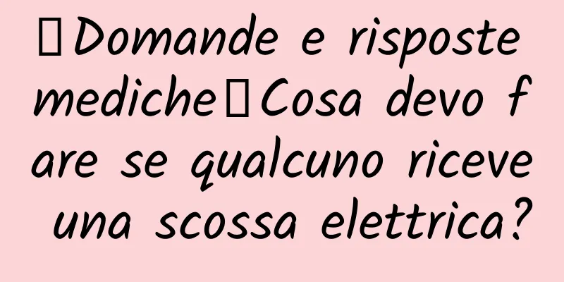 【Domande e risposte mediche】Cosa devo fare se qualcuno riceve una scossa elettrica?