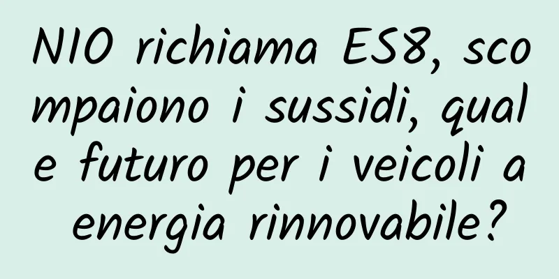 NIO richiama ES8, scompaiono i sussidi, quale futuro per i veicoli a energia rinnovabile?