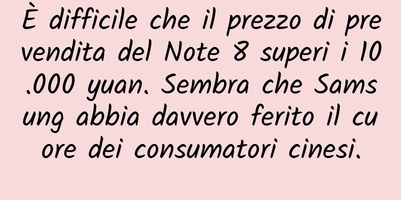 È difficile che il prezzo di prevendita del Note 8 superi i 10.000 yuan. Sembra che Samsung abbia davvero ferito il cuore dei consumatori cinesi.