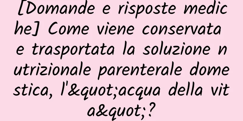 [Domande e risposte mediche] Come viene conservata e trasportata la soluzione nutrizionale parenterale domestica, l'"acqua della vita"?