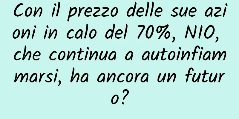 Con il prezzo delle sue azioni in calo del 70%, NIO, che continua a autoinfiammarsi, ha ancora un futuro?