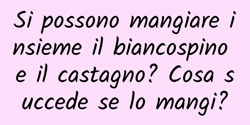 Si possono mangiare insieme il biancospino e il castagno? Cosa succede se lo mangi?