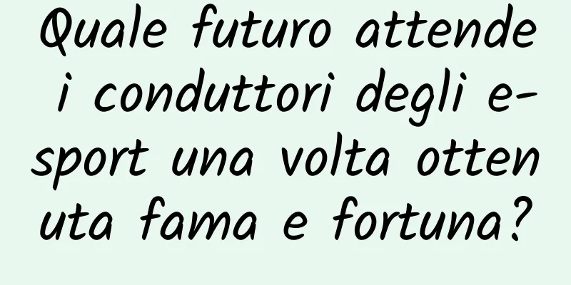 Quale futuro attende i conduttori degli e-sport una volta ottenuta fama e fortuna?