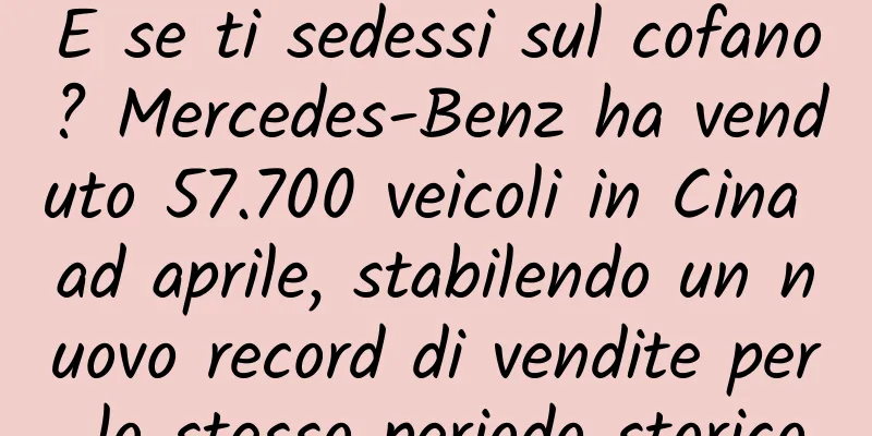 E se ti sedessi sul cofano? Mercedes-Benz ha venduto 57.700 veicoli in Cina ad aprile, stabilendo un nuovo record di vendite per lo stesso periodo storico