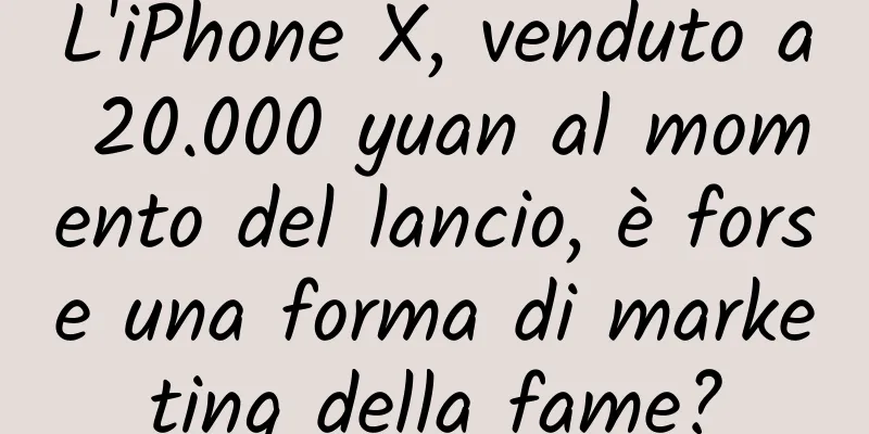 L'iPhone X, venduto a 20.000 yuan al momento del lancio, è forse una forma di marketing della fame?