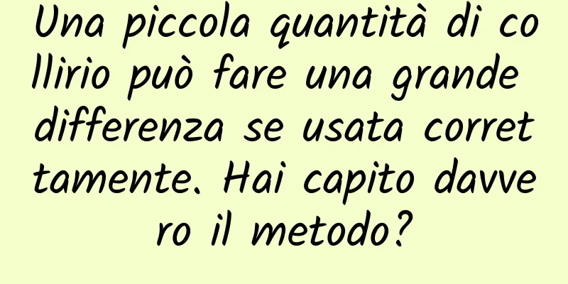 Una piccola quantità di collirio può fare una grande differenza se usata correttamente. Hai capito davvero il metodo?