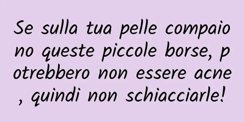 Se sulla tua pelle compaiono queste piccole borse, potrebbero non essere acne, quindi non schiacciarle!
