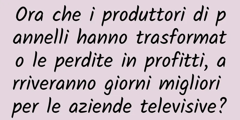 Ora che i produttori di pannelli hanno trasformato le perdite in profitti, arriveranno giorni migliori per le aziende televisive?