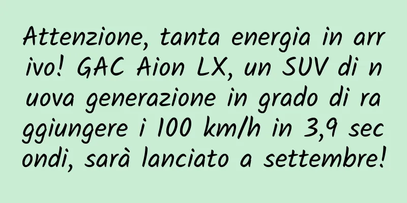 Attenzione, tanta energia in arrivo! GAC Aion LX, un SUV di nuova generazione in grado di raggiungere i 100 km/h in 3,9 secondi, sarà lanciato a settembre!