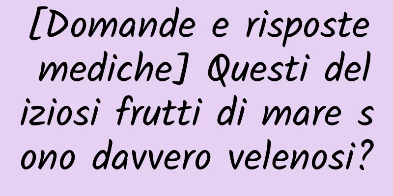 [Domande e risposte mediche] Questi deliziosi frutti di mare sono davvero velenosi?