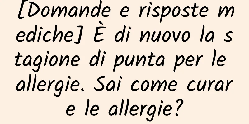 [Domande e risposte mediche] È di nuovo la stagione di punta per le allergie. Sai come curare le allergie?
