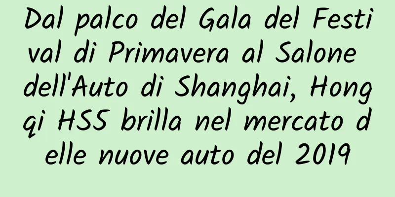 Dal palco del Gala del Festival di Primavera al Salone dell'Auto di Shanghai, Hongqi HS5 brilla nel mercato delle nuove auto del 2019