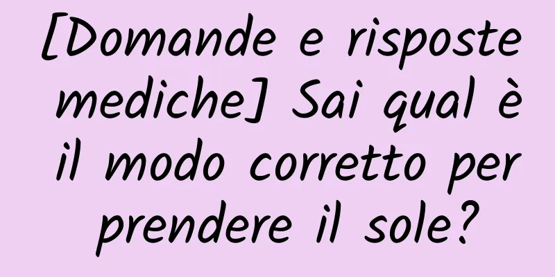 [Domande e risposte mediche] Sai qual è il modo corretto per prendere il sole?
