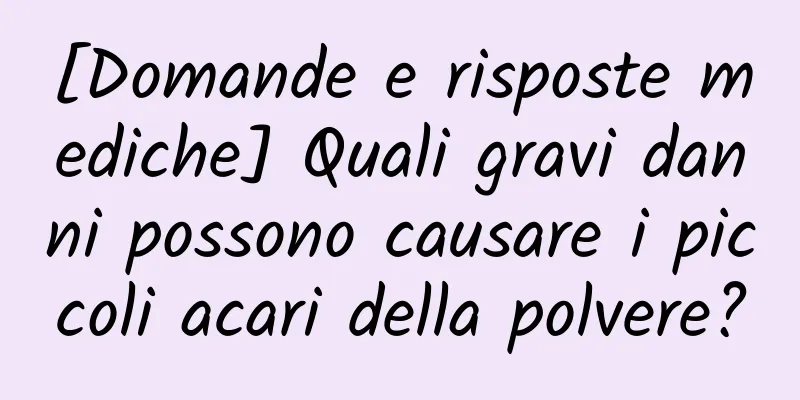 [Domande e risposte mediche] Quali gravi danni possono causare i piccoli acari della polvere?
