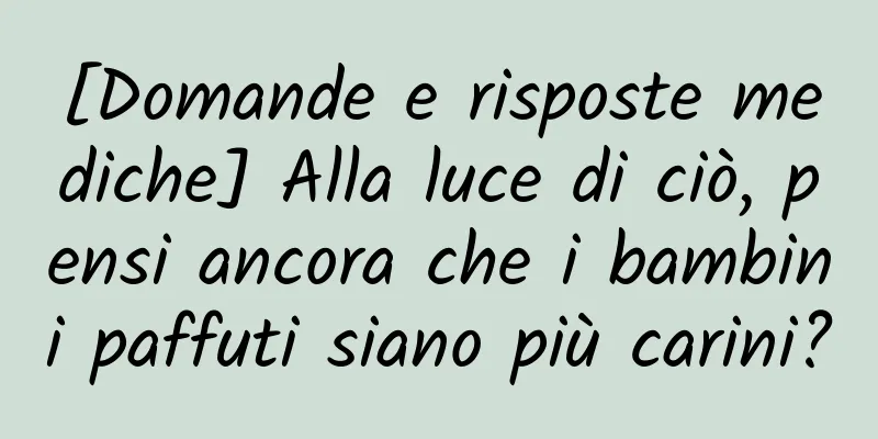[Domande e risposte mediche] Alla luce di ciò, pensi ancora che i bambini paffuti siano più carini?