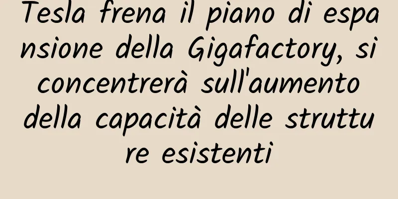 Tesla frena il piano di espansione della Gigafactory, si concentrerà sull'aumento della capacità delle strutture esistenti