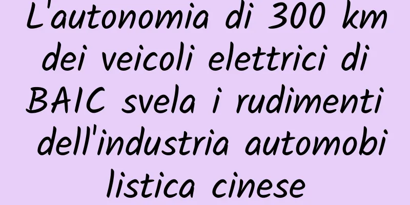L'autonomia di 300 km dei veicoli elettrici di BAIC svela i rudimenti dell'industria automobilistica cinese
