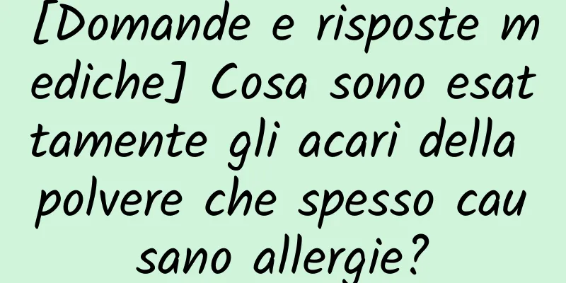 [Domande e risposte mediche] Cosa sono esattamente gli acari della polvere che spesso causano allergie?