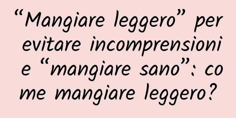 “Mangiare leggero” per evitare incomprensioni e “mangiare sano”: come mangiare leggero?