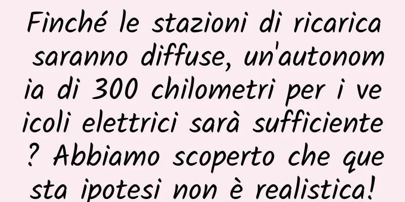 Finché le stazioni di ricarica saranno diffuse, un'autonomia di 300 chilometri per i veicoli elettrici sarà sufficiente? Abbiamo scoperto che questa ipotesi non è realistica!
