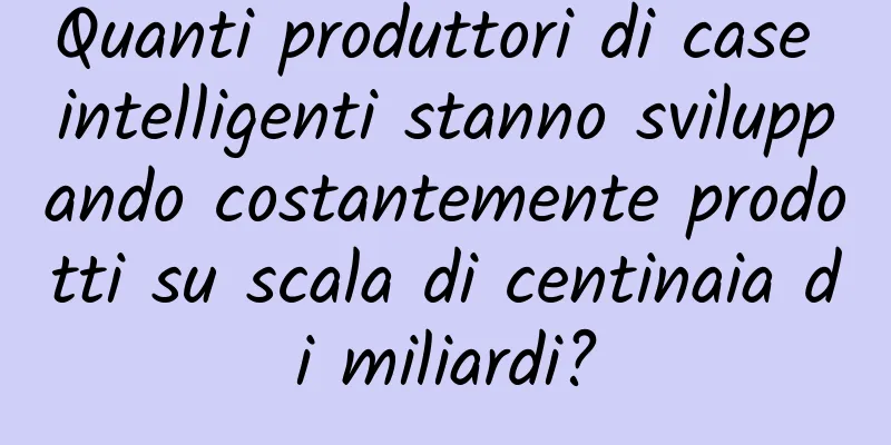 Quanti produttori di case intelligenti stanno sviluppando costantemente prodotti su scala di centinaia di miliardi?