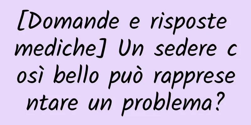 [Domande e risposte mediche] Un sedere così bello può rappresentare un problema?