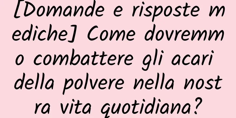 [Domande e risposte mediche] Come dovremmo combattere gli acari della polvere nella nostra vita quotidiana?