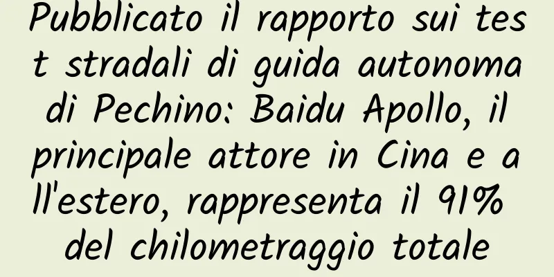 Pubblicato il rapporto sui test stradali di guida autonoma di Pechino: Baidu Apollo, il principale attore in Cina e all'estero, rappresenta il 91% del chilometraggio totale