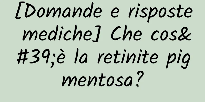 [Domande e risposte mediche] Che cos'è la retinite pigmentosa?