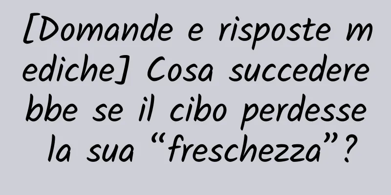 [Domande e risposte mediche] Cosa succederebbe se il cibo perdesse la sua “freschezza”?