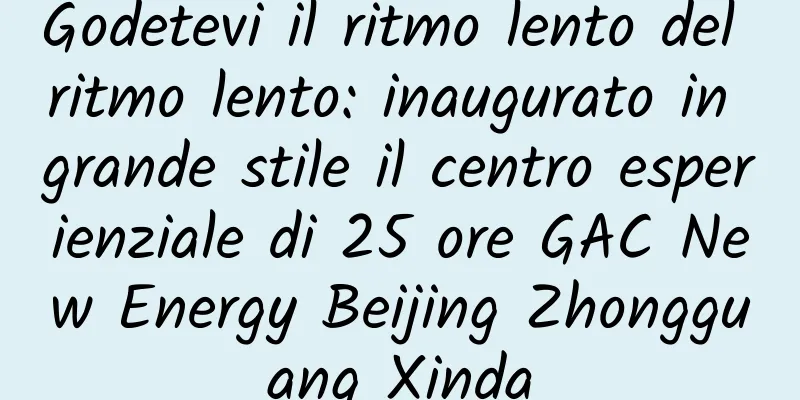 Godetevi il ritmo lento del ritmo lento: inaugurato in grande stile il centro esperienziale di 25 ore GAC New Energy Beijing Zhongguang Xinda