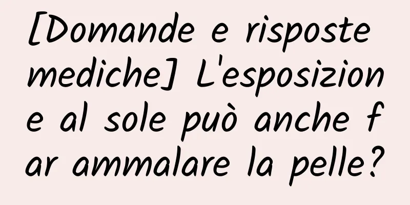 [Domande e risposte mediche] L'esposizione al sole può anche far ammalare la pelle?