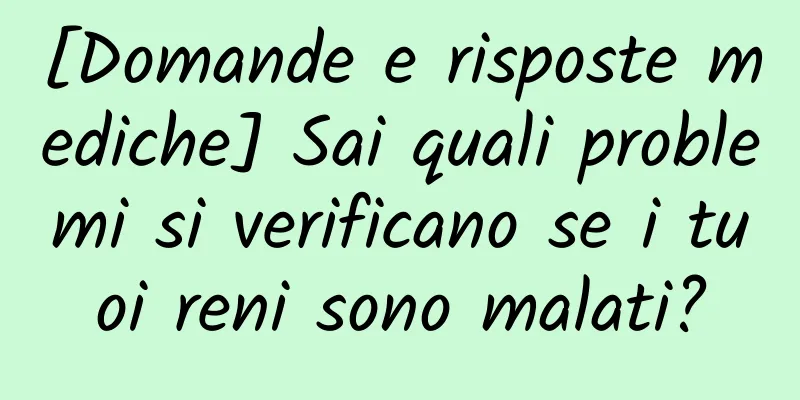 [Domande e risposte mediche] Sai quali problemi si verificano se i tuoi reni sono malati?