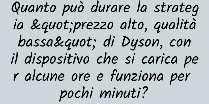 Quanto può durare la strategia "prezzo alto, qualità bassa" di Dyson, con il dispositivo che si carica per alcune ore e funziona per pochi minuti?