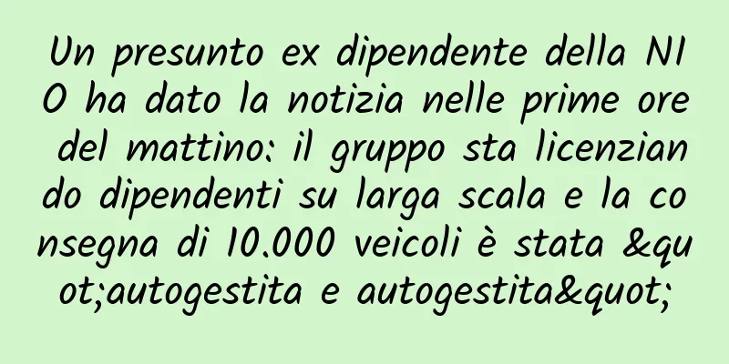 Un presunto ex dipendente della NIO ha dato la notizia nelle prime ore del mattino: il gruppo sta licenziando dipendenti su larga scala e la consegna di 10.000 veicoli è stata "autogestita e autogestita"