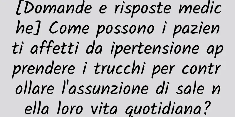 [Domande e risposte mediche] Come possono i pazienti affetti da ipertensione apprendere i trucchi per controllare l'assunzione di sale nella loro vita quotidiana?