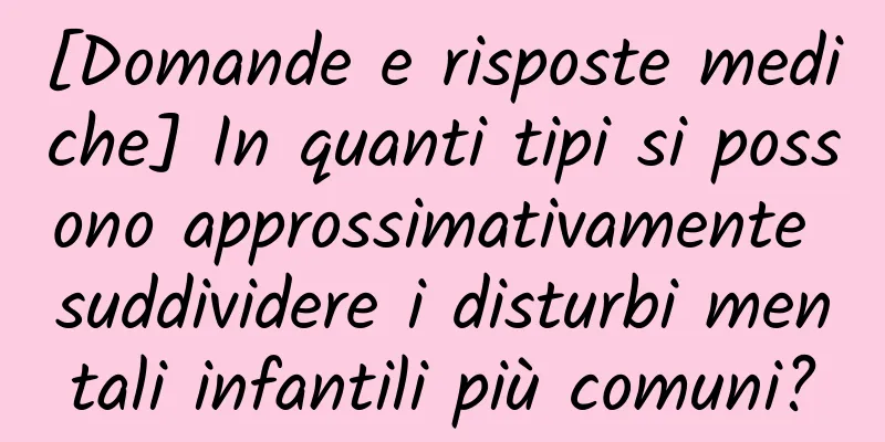 [Domande e risposte mediche] In quanti tipi si possono approssimativamente suddividere i disturbi mentali infantili più comuni?