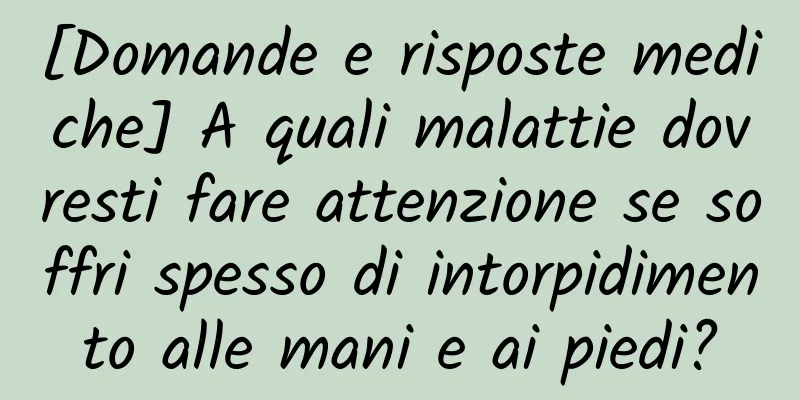 [Domande e risposte mediche] A quali malattie dovresti fare attenzione se soffri spesso di intorpidimento alle mani e ai piedi?