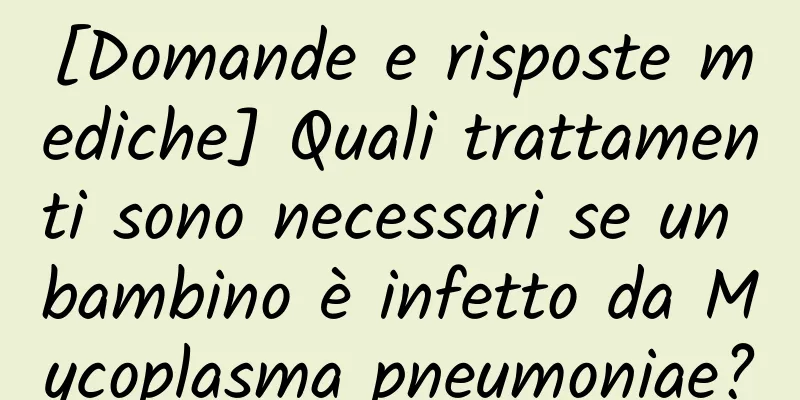 [Domande e risposte mediche] Quali trattamenti sono necessari se un bambino è infetto da Mycoplasma pneumoniae?