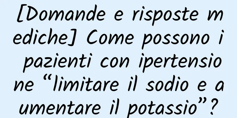 [Domande e risposte mediche] Come possono i pazienti con ipertensione “limitare il sodio e aumentare il potassio”?