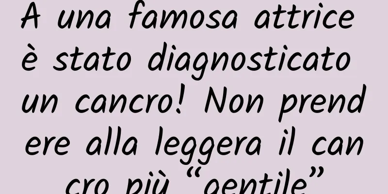 A una famosa attrice è stato diagnosticato un cancro! Non prendere alla leggera il cancro più “gentile”