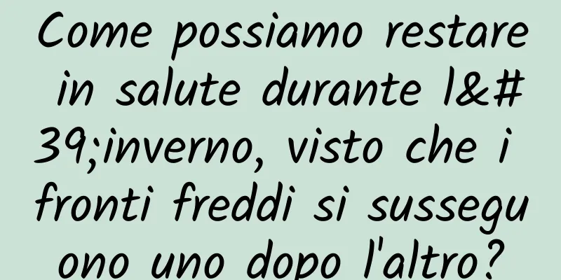 Come possiamo restare in salute durante l'inverno, visto che i fronti freddi si susseguono uno dopo l'altro?