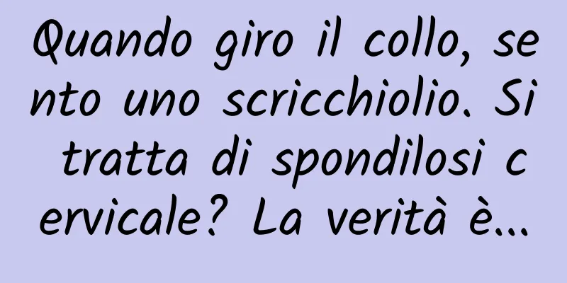 Quando giro il collo, sento uno scricchiolio. Si tratta di spondilosi cervicale? La verità è...