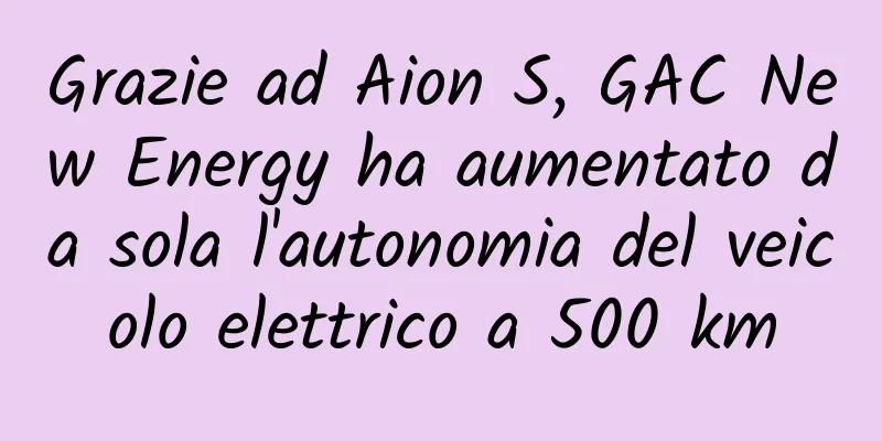 Grazie ad Aion S, GAC New Energy ha aumentato da sola l'autonomia del veicolo elettrico a 500 km