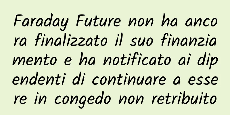Faraday Future non ha ancora finalizzato il suo finanziamento e ha notificato ai dipendenti di continuare a essere in congedo non retribuito