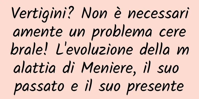 Vertigini? Non è necessariamente un problema cerebrale! L'evoluzione della malattia di Meniere, il suo passato e il suo presente