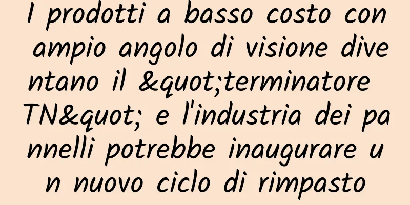 I prodotti a basso costo con ampio angolo di visione diventano il "terminatore TN" e l'industria dei pannelli potrebbe inaugurare un nuovo ciclo di rimpasto
