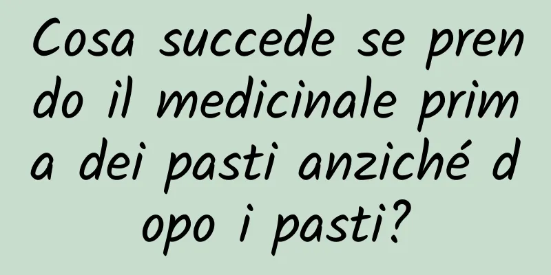 Cosa succede se prendo il medicinale prima dei pasti anziché dopo i pasti?