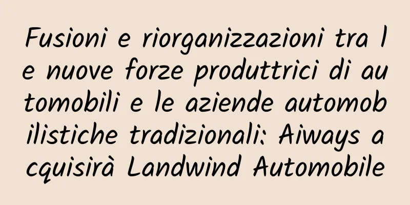 Fusioni e riorganizzazioni tra le nuove forze produttrici di automobili e le aziende automobilistiche tradizionali: Aiways acquisirà Landwind Automobile