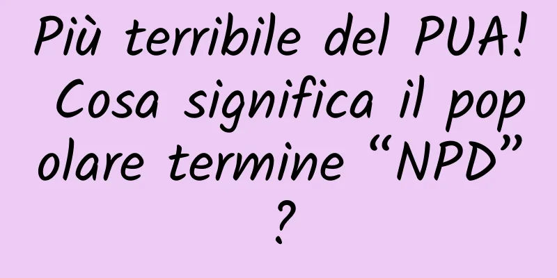 Più terribile del PUA! Cosa significa il popolare termine “NPD”?